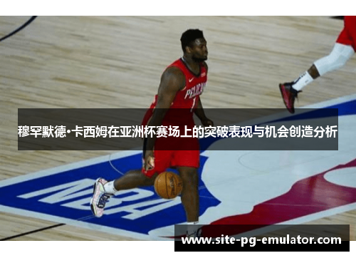 穆罕默德·卡西姆在亚洲杯赛场上的突破表现与机会创造分析 穆罕默德·卡西姆在亚洲杯赛场上的突破表现与机会创造分析