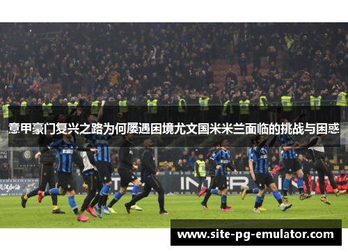 意甲豪门复兴之路为何屡遇困境尤文国米米兰面临的挑战与困惑