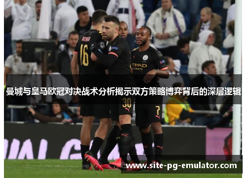 曼城与皇马欧冠对决战术分析揭示双方策略博弈背后的深层逻辑