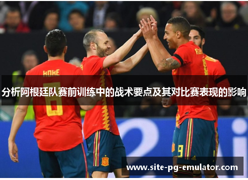 分析阿根廷队赛前训练中的战术要点及其对比赛表现的影响 分析阿根廷队赛前训练中的战术要点及其对比赛表现的影响