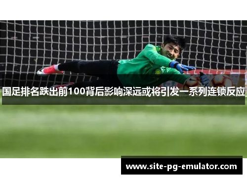 国足排名跌出前100背后影响深远或将引发一系列连锁反应
