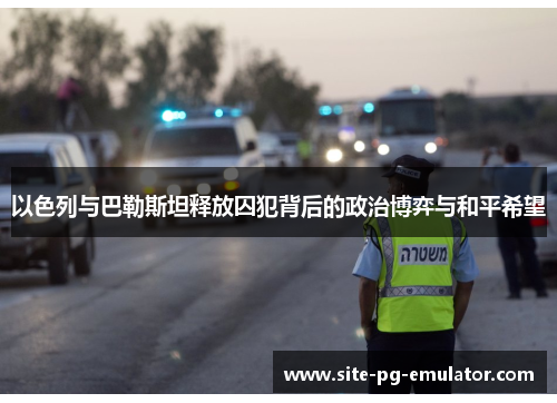 以色列与巴勒斯坦释放囚犯背后的政治博弈与和平希望