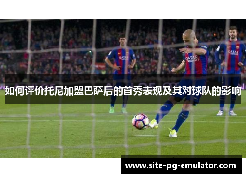 如何评价托尼加盟巴萨后的首秀表现及其对球队的影响