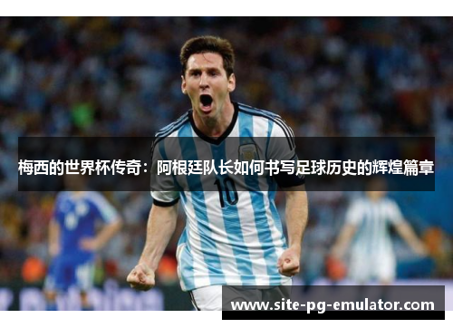 梅西的世界杯传奇:阿根廷队长如何书写足球历史的辉煌篇章 梅西的世界杯传奇:阿根廷队长如何书写足球历史的辉煌篇章