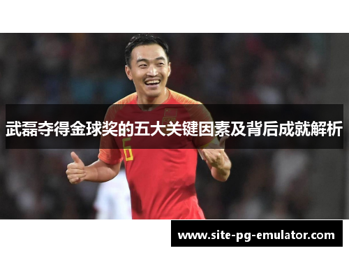 武磊夺得金球奖的五大关键因素及背后成就解析