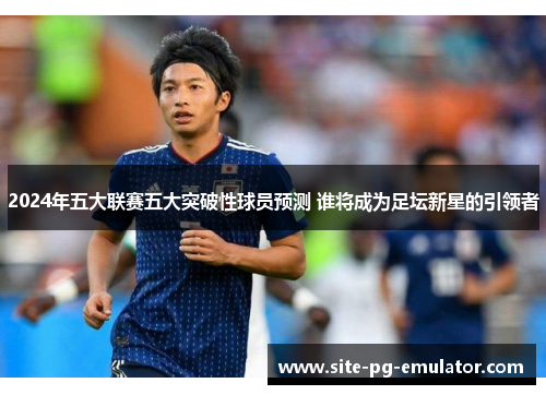 2024年五大联赛五大突破性球员预测 谁将成为足坛新星的引领者