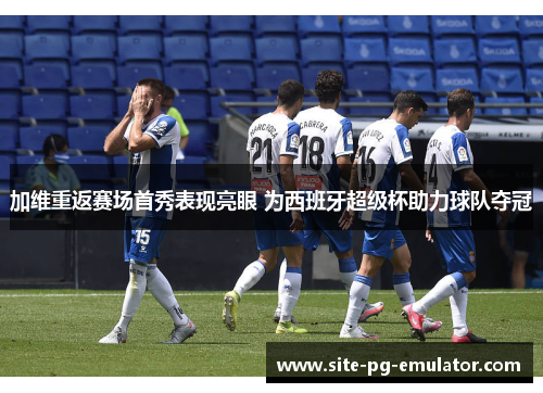 加维重返赛场首秀表现亮眼 为西班牙超级杯助力球队夺冠 加维重返赛场首秀表现亮眼 为西班牙超级杯助力球队夺冠