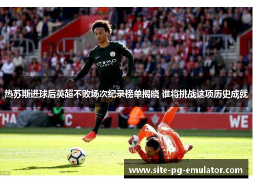 热苏斯进球后英超不败场次纪录榜单揭晓 谁将挑战这项历史成就 热苏斯进球后英超不败场次纪录榜单揭晓 谁将挑战这项历史成就