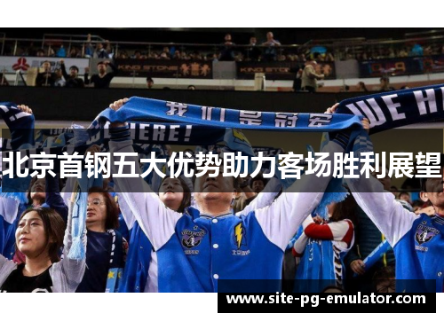 北京首钢五大优势助力客场胜利展望 北京首钢五大优势助力客场胜利展望