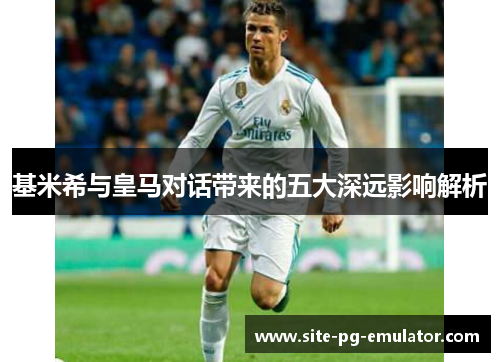 基米希与皇马对话带来的五大深远影响解析 基米希与皇马对话带来的五大深远影响解析