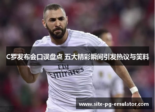 C罗发布会口误盘点 五大精彩瞬间引发热议与笑料 C罗发布会口误盘点 五大精彩瞬间引发热议与笑料
