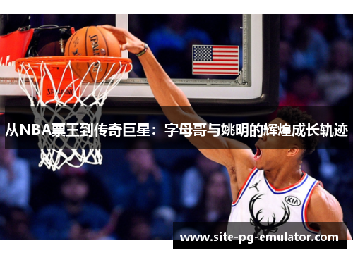 从NBA票王到传奇巨星:字母哥与姚明的辉煌成长轨迹 从NBA票王到传奇巨星:字母哥与姚明的辉煌成长轨迹