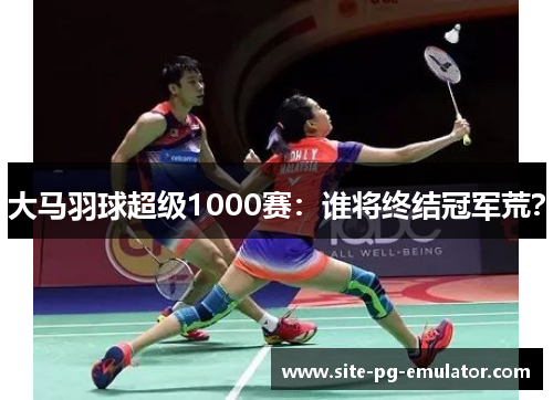 大马羽球超级1000赛:谁将终结冠军荒? 大马羽球超级1000赛:谁将终结冠军荒?