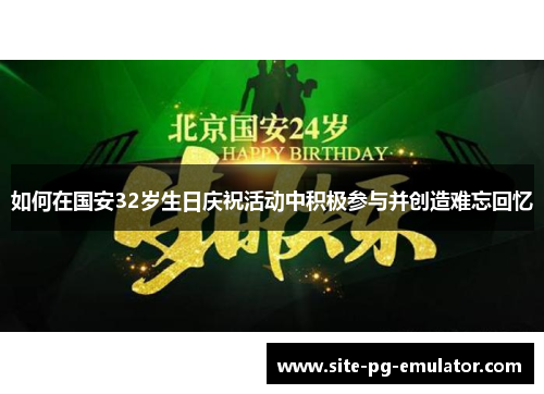 如何在国安32岁生日庆祝活动中积极参与并创造难忘回忆 如何在国安32岁生日庆祝活动中积极参与并创造难忘回忆