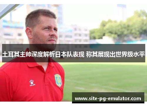 土耳其主帅深度解析日本队表现 称其展现出世界级水平