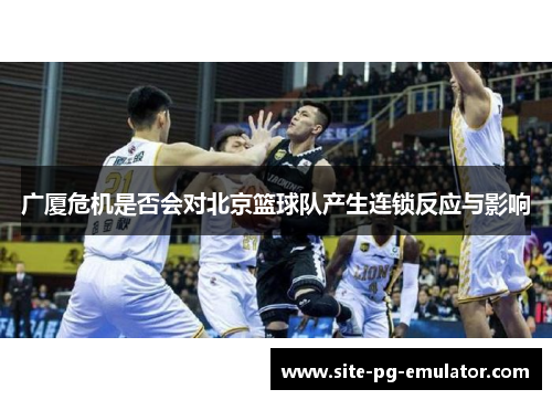 广厦危机是否会对北京篮球队产生连锁反应与影响 广厦危机是否会对北京篮球队产生连锁反应与影响