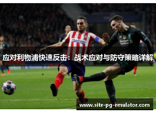 应对利物浦快速反击:战术应对与防守策略详解 应对利物浦快速反击:战术应对与防守策略详解