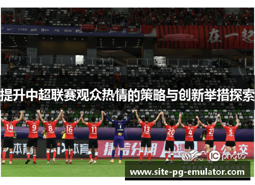 提升中超联赛观众热情的策略与创新举措探索 提升中超联赛观众热情的策略与创新举措探索