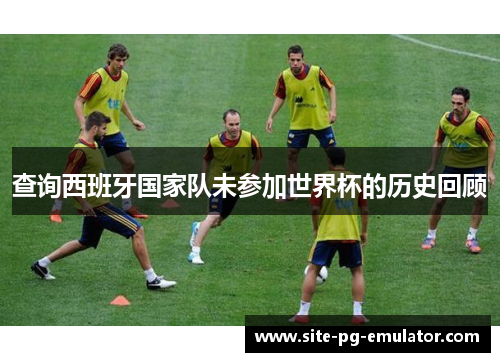 查询西班牙国家队未参加世界杯的历史回顾 查询西班牙国家队未参加世界杯的历史回顾