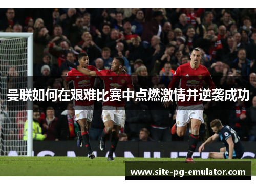 曼联如何在艰难比赛中点燃激情并逆袭成功 曼联如何在艰难比赛中点燃激情并逆袭成功