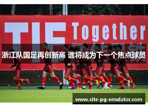 浙江队国足再创新高 谁将成为下一个焦点球员 浙江队国足再创新高 谁将成为下一个焦点球员
