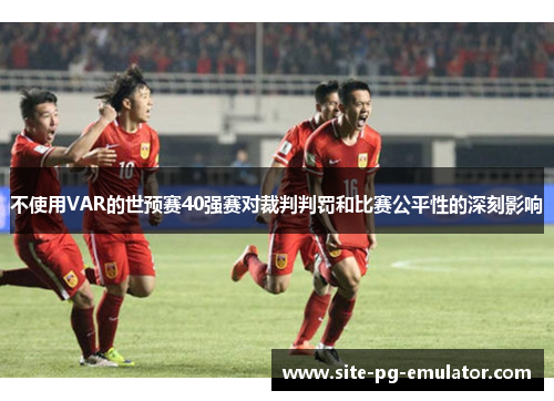 不使用VAR的世预赛40强赛对裁判判罚和比赛公平性的深刻影响 不使用VAR的世预赛40强赛对裁判判罚和比赛公平性的深刻影响