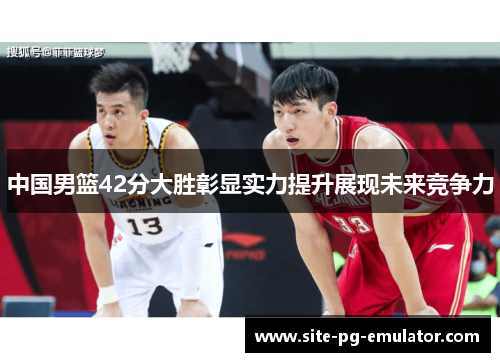 中国男篮42分大胜彰显实力提升展现未来竞争力 中国男篮42分大胜彰显实力提升展现未来竞争力