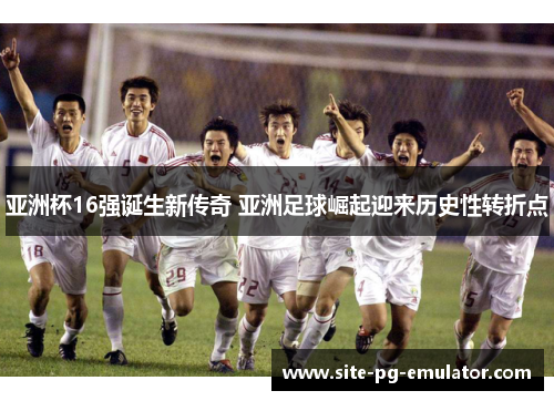 亚洲杯16强诞生新传奇 亚洲足球崛起迎来历史性转折点