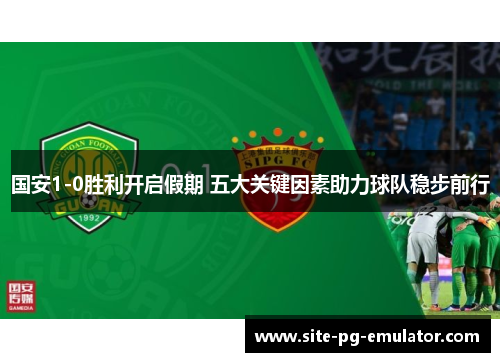国安1-0胜利开启假期 五大关键因素助力球队稳步前行 国安1-0胜利开启假期 五大关键因素助力球队稳步前行