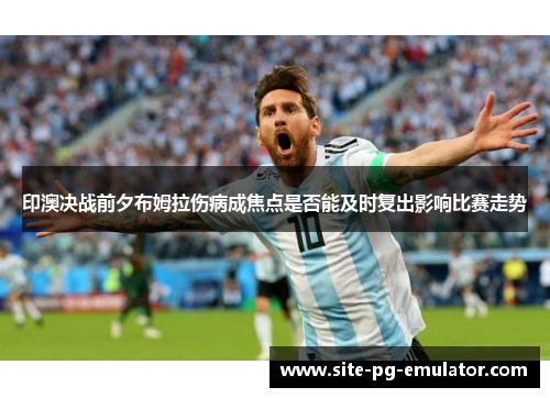 印澳决战前夕布姆拉伤病成焦点是否能及时复出影响比赛走势 印澳决战前夕布姆拉伤病成焦点是否能及时复出影响比赛走势