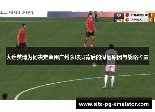 大连英博为何决定留用广州队球员背后的深层原因与战略考量 大连英博为何决定留用广州队球员背后的深层原因与战略考量