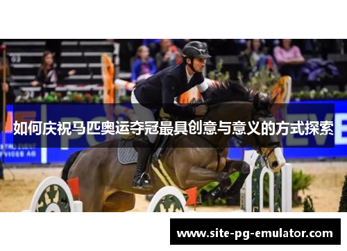 如何庆祝马匹奥运夺冠最具创意与意义的方式探索 如何庆祝马匹奥运夺冠最具创意与意义的方式探索