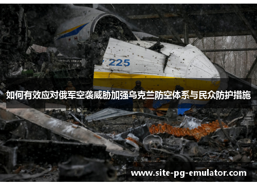 如何有效应对俄军空袭威胁加强乌克兰防空体系与民众防护措施 如何有效应对俄军空袭威胁加强乌克兰防空体系与民众防护措施