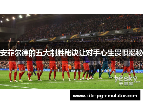 安菲尔德的五大制胜秘诀让对手心生畏惧揭秘 安菲尔德的五大制胜秘诀让对手心生畏惧揭秘