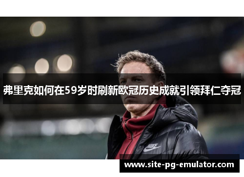 弗里克如何在59岁时刷新欧冠历史成就引领拜仁夺冠