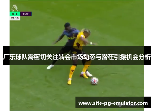 广东球队需密切关注转会市场动态与潜在引援机会分析