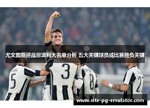 尤文图斯迎战恩波利大名单分析 五大关键球员成比赛胜负关键 尤文图斯迎战恩波利大名单分析 五大关键球员成比赛胜负关键