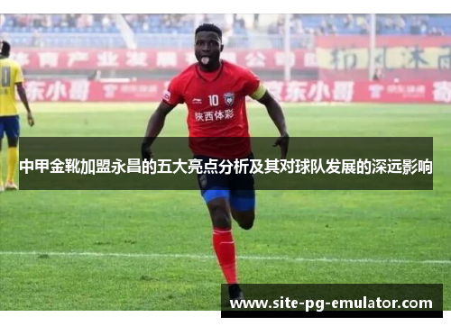 中甲金靴加盟永昌的五大亮点分析及其对球队发展的深远影响