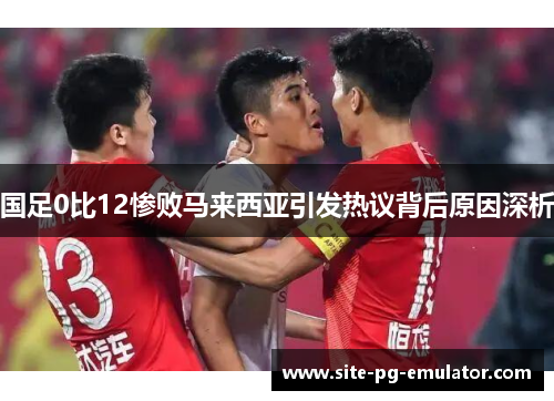 国足0比12惨败马来西亚引发热议背后原因深析 国足0比12惨败马来西亚引发热议背后原因深析