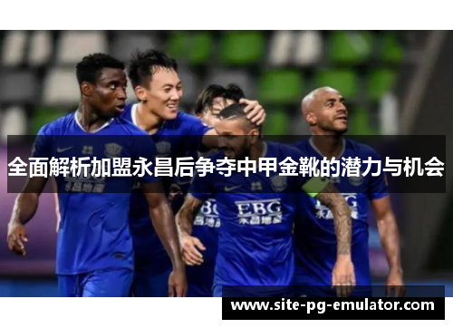全面解析加盟永昌后争夺中甲金靴的潜力与机会 全面解析加盟永昌后争夺中甲金靴的潜力与机会