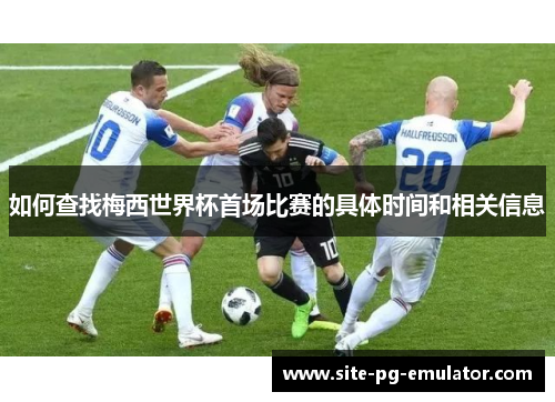 如何查找梅西世界杯首场比赛的具体时间和相关信息 如何查找梅西世界杯首场比赛的具体时间和相关信息