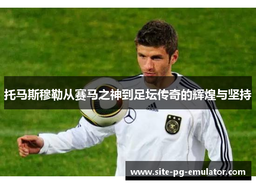 托马斯穆勒从赛马之神到足坛传奇的辉煌与坚持 托马斯穆勒从赛马之神到足坛传奇的辉煌与坚持