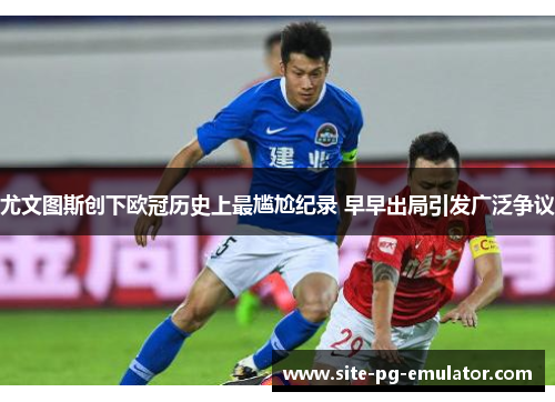 尤文图斯创下欧冠历史上最尴尬纪录 早早出局引发广泛争议