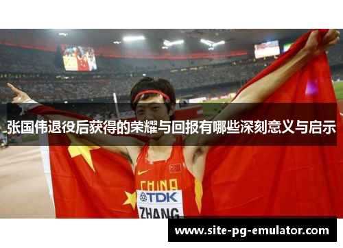 张国伟退役后获得的荣耀与回报有哪些深刻意义与启示 张国伟退役后获得的荣耀与回报有哪些深刻意义与启示