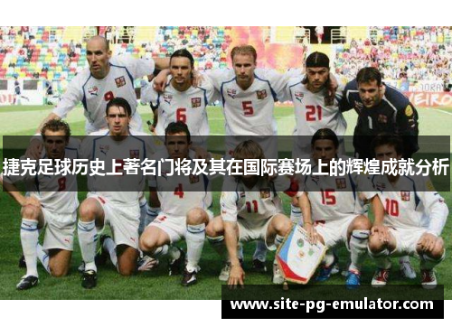 捷克足球历史上著名门将及其在国际赛场上的辉煌成就分析