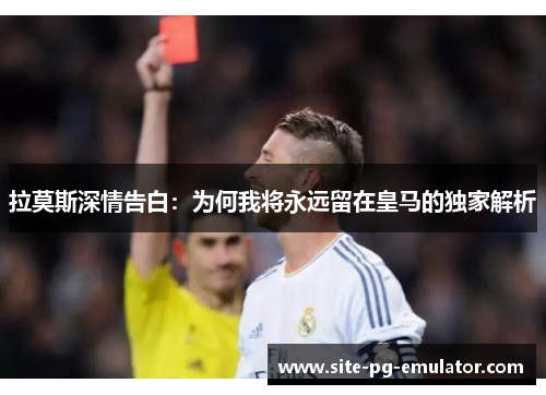 拉莫斯深情告白：为何我将永远留在皇马的独家解析