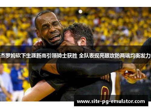 杰罗姆砍下生涯新高引领骑士获胜 全队表现亮眼攻防两端均衡发力