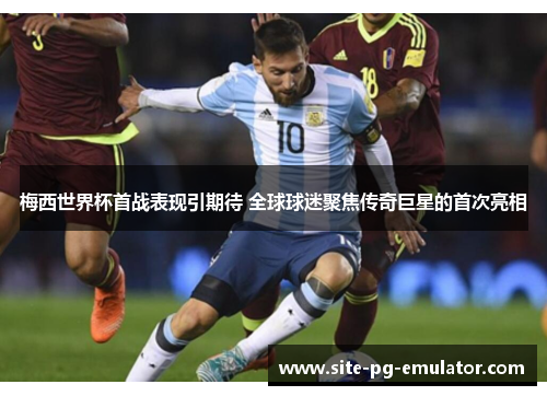 梅西世界杯首战表现引期待 全球球迷聚焦传奇巨星的首次亮相 梅西世界杯首战表现引期待 全球球迷聚焦传奇巨星的首次亮相