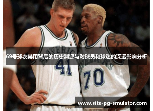 69号球衣禁用背后的历史渊源与对球员和球迷的深远影响分析
