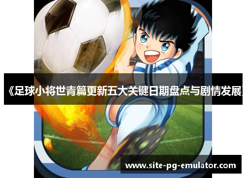 《足球小将世青篇更新五大关键日期盘点与剧情发展》